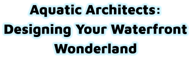Aquatic Architects: Designing Your Waterfront Wonderland