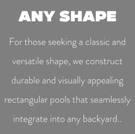 ANY SHAPE For those seeking a classic and versatile shape, we construct durable and visually appealing rectangular pools that seamlessly integrate into any backyard..