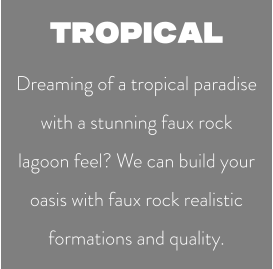 TROPICAL Dreaming of a tropical paradise with a stunning faux rock lagoon feel? We can build your oasis with faux rock realistic formations and quality.