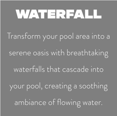 WATERFALL Transform your pool area into a serene oasis with breathtaking waterfalls that cascade into your pool, creating a soothing ambiance of flowing water.